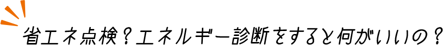 省エネ点検？エネルギー診断をすると何がいいの？